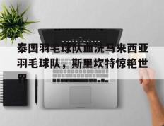 IM体育官方平台-泰国羽毛球队血洗马来西亚羽毛球队，斯里坎特惊艳世界的简单介绍