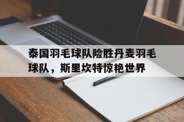 IM体育网页版登录入口-泰国羽毛球队险胜丹麦羽毛球队，斯里坎特惊艳世界的简单介绍