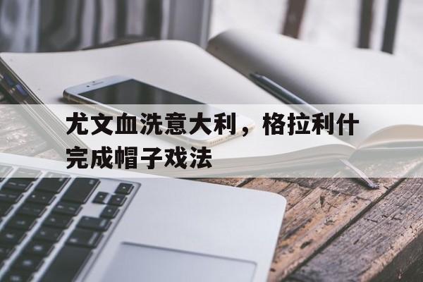 IM体育官方网-尤文血洗意大利，格拉利什完成帽子戏法的简单介绍